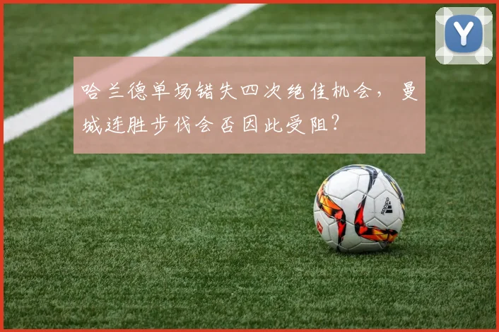 哈兰德单场错失四次绝佳机会，曼城连胜步伐会否因此受阻？