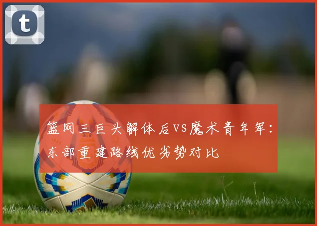 篮网三巨头解体后vs魔术青年军：东部重建路线优劣势对比