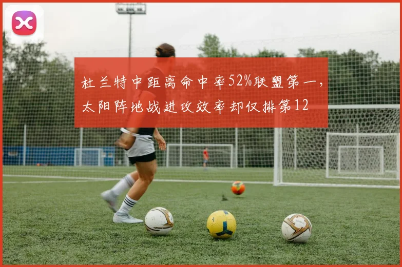 杜兰特中距离命中率52%联盟第一,太阳阵地战进攻效率却仅排第12