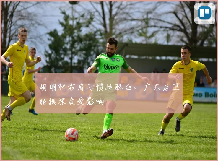 胡明轩右肩习惯性脱臼,广东后卫轮换深度受影响