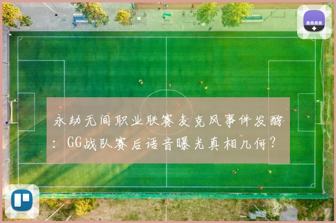永劫无间职业联赛麦克风事件发酵：GG战队赛后语音曝光真相几何？