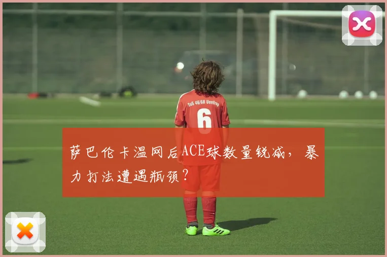 萨巴伦卡温网后ACE球数量锐减,暴力打法遭遇瓶颈?