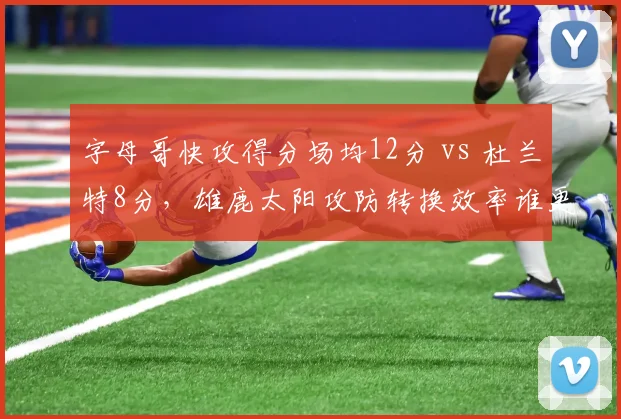 字母哥快攻得分场均12分 vs 杜兰特8分,雄鹿太阳攻防转换效率谁更优