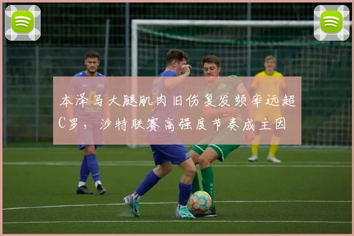 本泽马大腿肌肉旧伤复发频率远超C罗,沙特联赛高强度节奏成主因