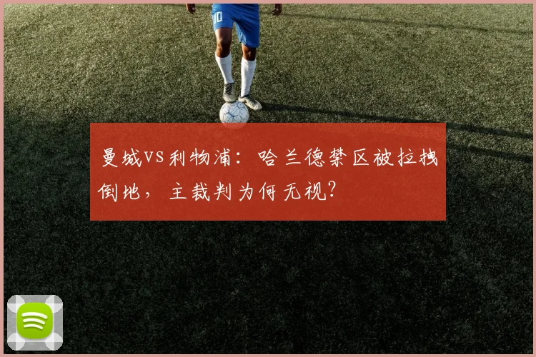 曼城vs利物浦：哈兰德禁区被拉拽倒地，主裁判为何无视？