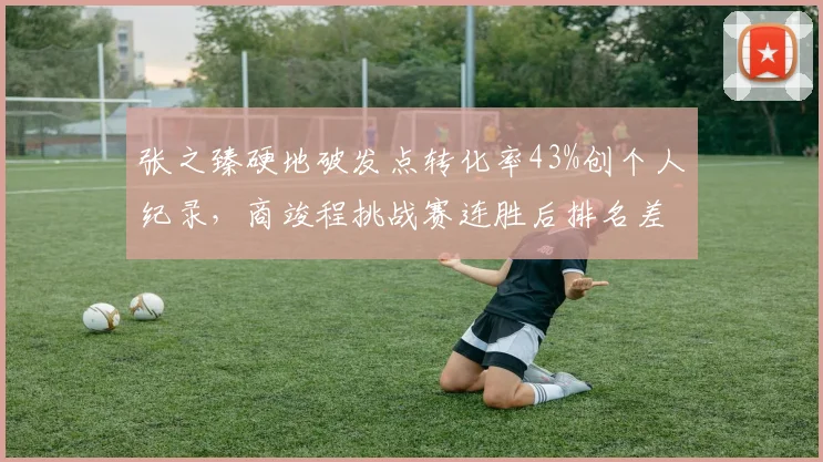 张之臻硬地破发点转化率43%创个人纪录,商竣程挑战赛连胜后排名差距缩小至10位
